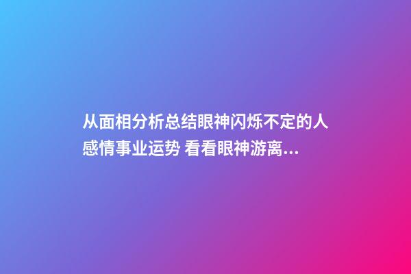 从面相分析总结眼神闪烁不定的人感情事业运势 看看眼神游离不定的人命运